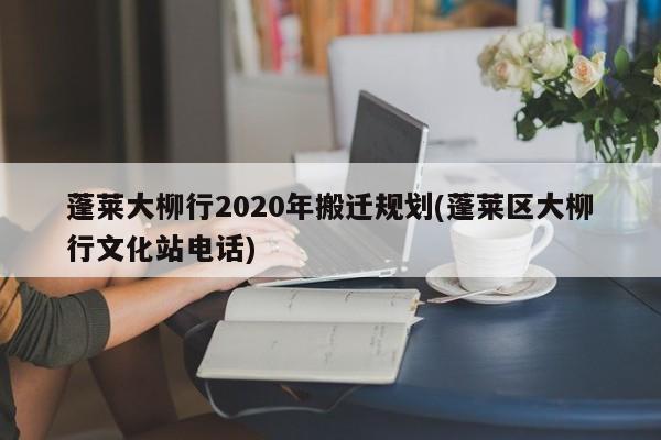 蓬莱大柳行2020年搬迁规划(蓬莱区大柳行文化站电话)